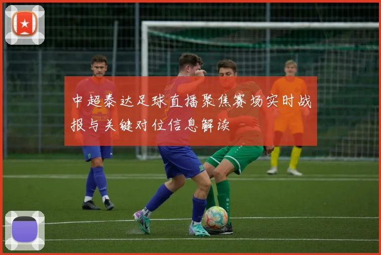 中超泰达足球直播聚焦赛场实时战报与关键对位信息解读