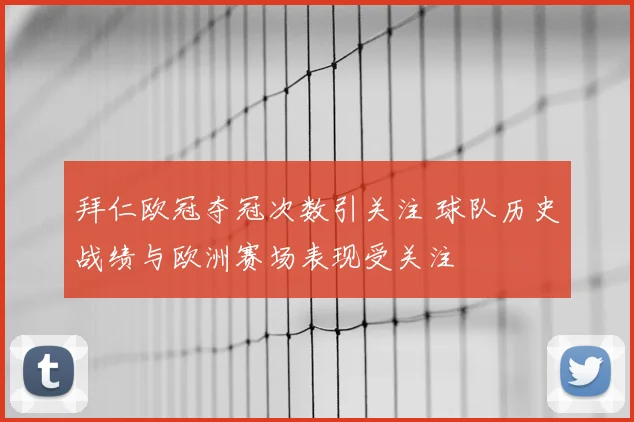 拜仁欧冠夺冠次数引关注 球队历史战绩与欧洲赛场表现受关注