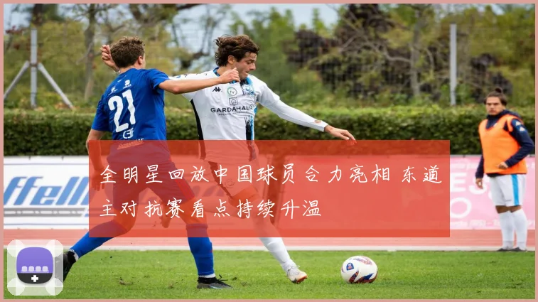 全明星回放中国球员合力亮相 东道主对抗赛看点持续升温