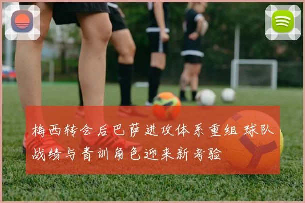 梅西转会后巴萨进攻体系重组 球队战绩与青训角色迎来新考验