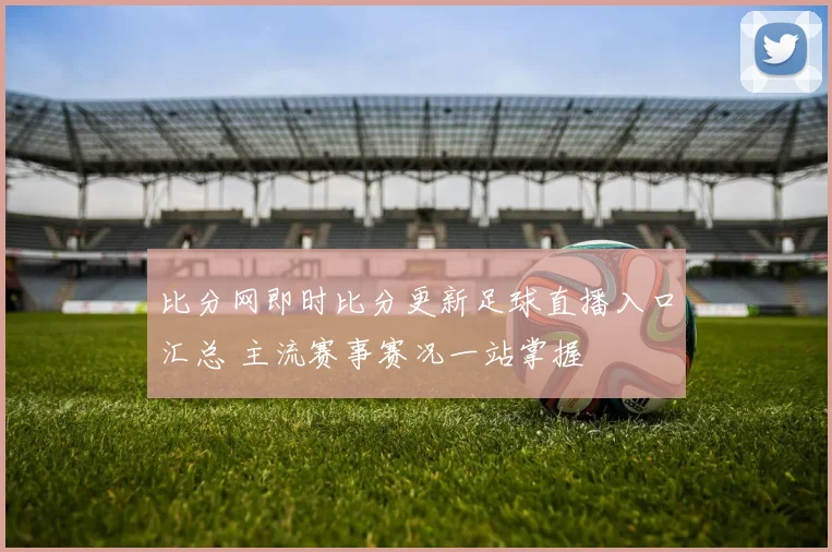 比分网即时比分更新足球直播入口汇总 主流赛事赛况一站掌握