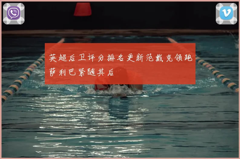 英超后卫评分排名更新范戴克领跑萨利巴紧随其后