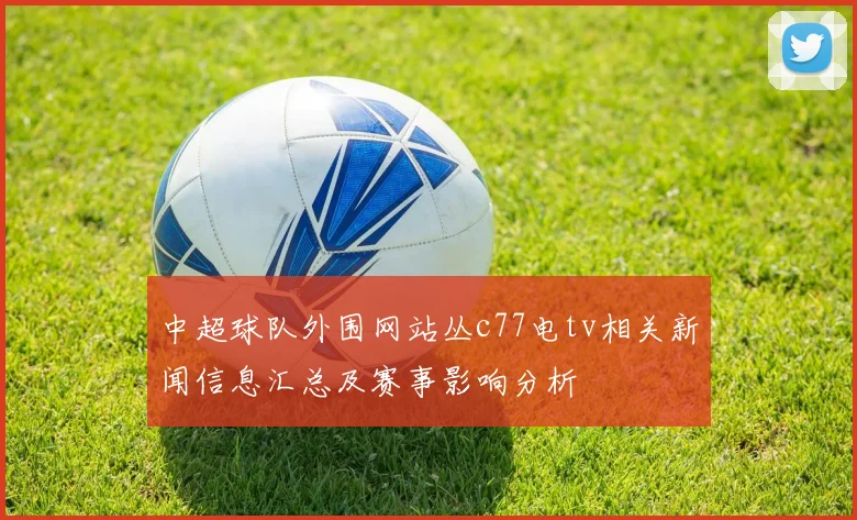 中超球队外围网站丛c77电tv相关新闻信息汇总及赛事影响分析