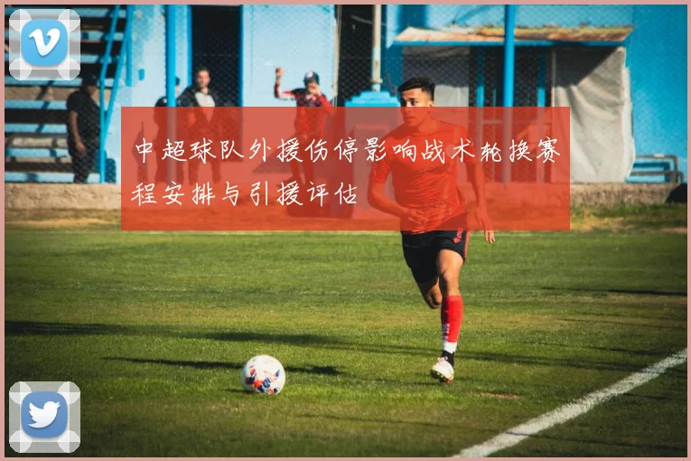 中超球队外援伤停影响战术轮换赛程安排与引援评估