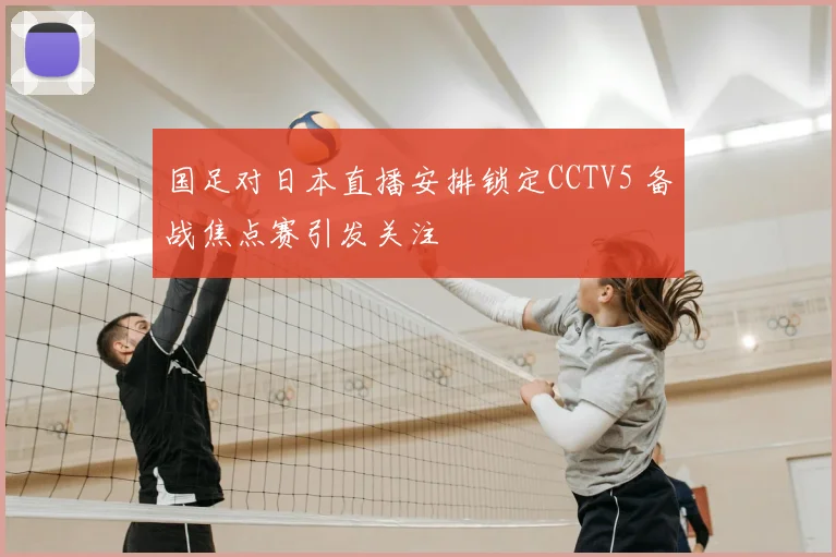 国足对日本直播安排锁定CCTV5 备战焦点赛引发关注