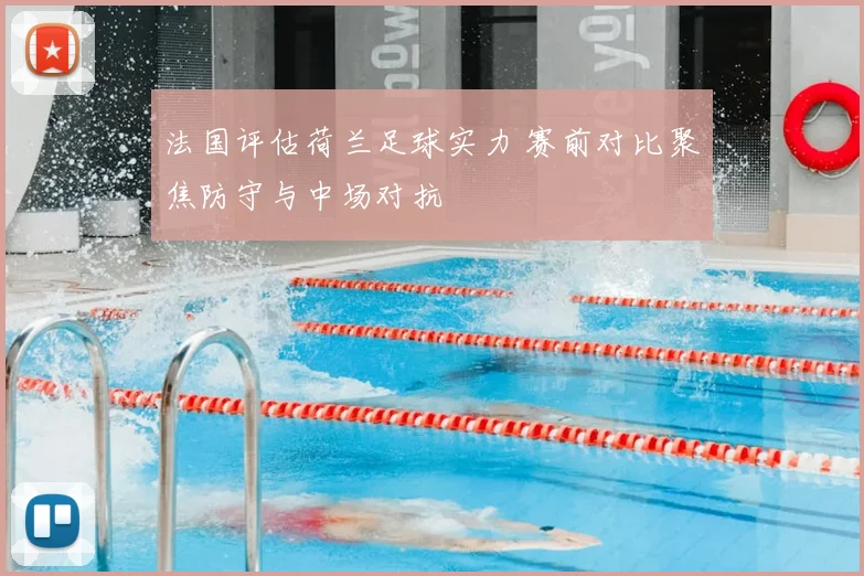 法国评估荷兰足球实力 赛前对比聚焦防守与中场对抗