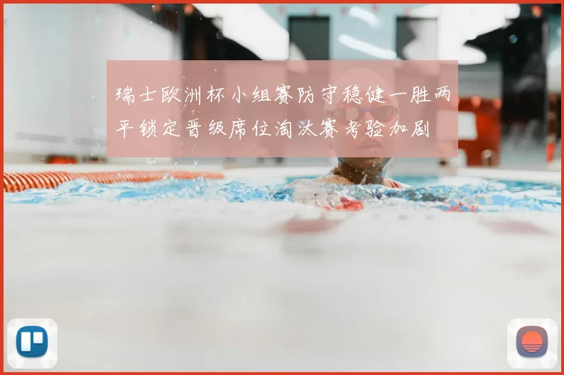 瑞士欧洲杯小组赛防守稳健一胜两平锁定晋级席位淘汰赛考验加剧