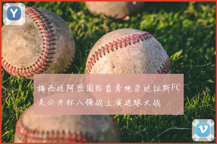 梅西迈阿密国际首秀绝杀达拉斯FC美公开杯八强战上演进球大战