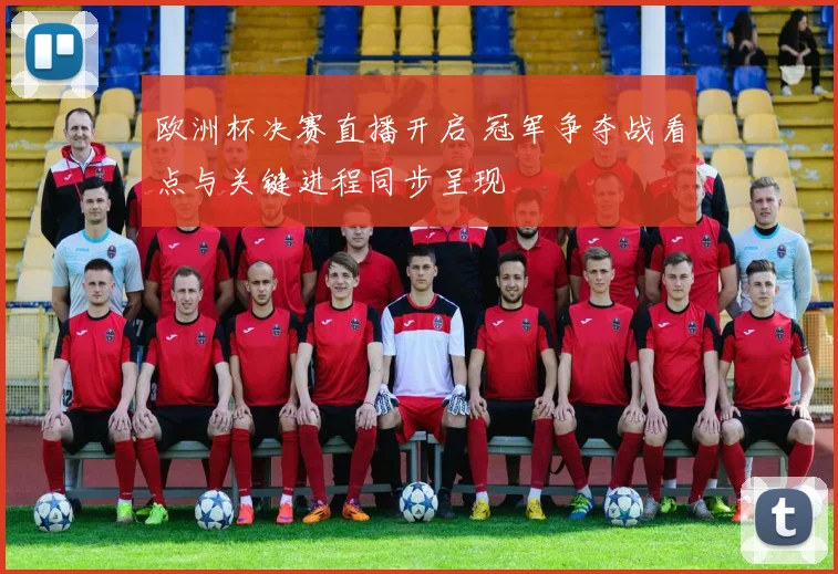 欧洲杯决赛直播开启 冠军争夺战看点与关键进程同步呈现
