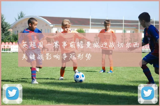 英超周一赛事前瞻曼城迎战切尔西关键战影响争冠形势