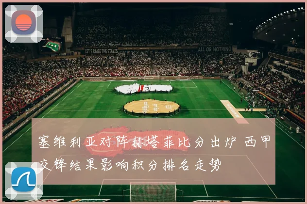 塞维利亚对阵赫塔菲比分出炉 西甲交锋结果影响积分排名走势