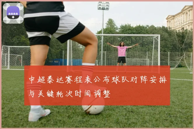 中超泰达赛程表公布球队对阵安排与关键轮次时间调整