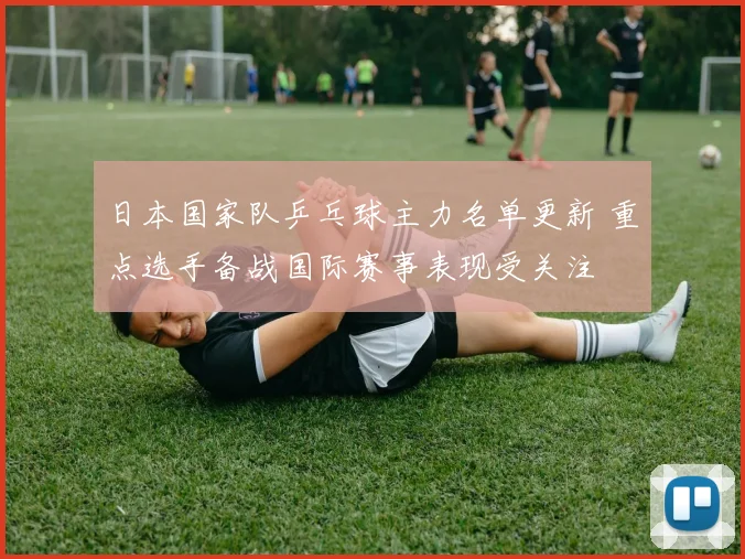 日本国家队乒乓球主力名单更新 重点选手备战国际赛事表现受关注