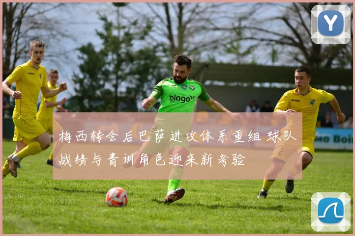 梅西转会后巴萨进攻体系重组 球队战绩与青训角色迎来新考验