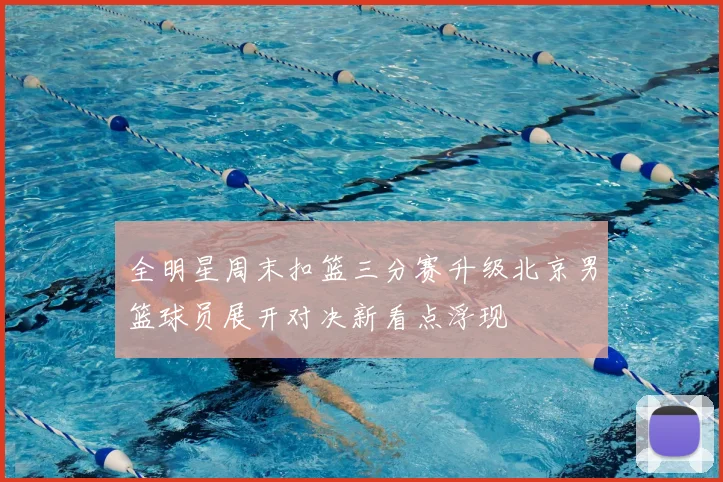 全明星周末扣篮三分赛升级北京男篮球员展开对决新看点浮现