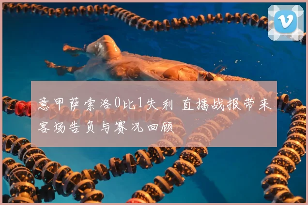 意甲萨索洛0比1失利 直播战报带来客场告负与赛况回顾