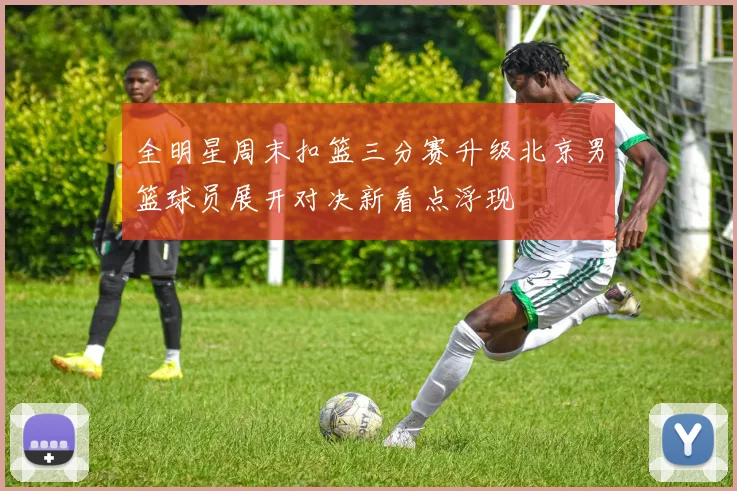 全明星周末扣篮三分赛升级北京男篮球员展开对决新看点浮现