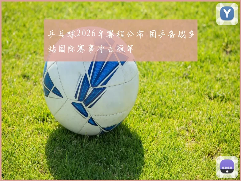 乒乓球2026年赛程公布 国乒备战多站国际赛事冲击冠军