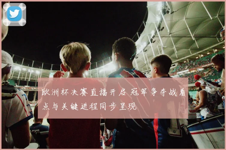 欧洲杯决赛直播开启 冠军争夺战看点与关键进程同步呈现