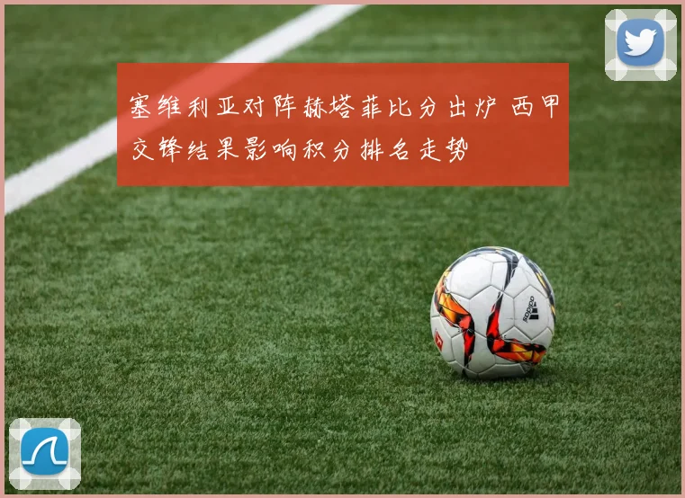 塞维利亚对阵赫塔菲比分出炉 西甲交锋结果影响积分排名走势