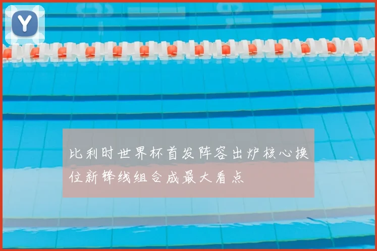 比利时世界杯首发阵容出炉核心换位新锋线组合成最大看点