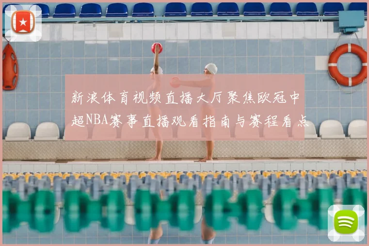 新浪体育视频直播大厅聚焦欧冠中超NBA赛事直播观看指南与赛程看点
