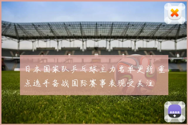 日本国家队乒乓球主力名单更新 重点选手备战国际赛事表现受关注