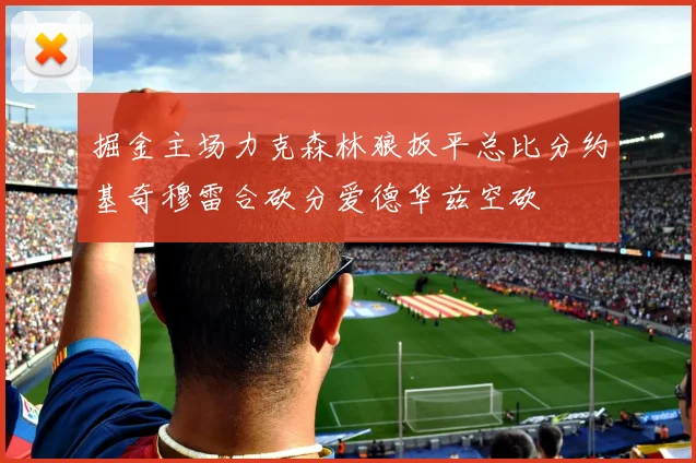 掘金主场力克森林狼扳平总比分约基奇穆雷合砍分爱德华兹空砍