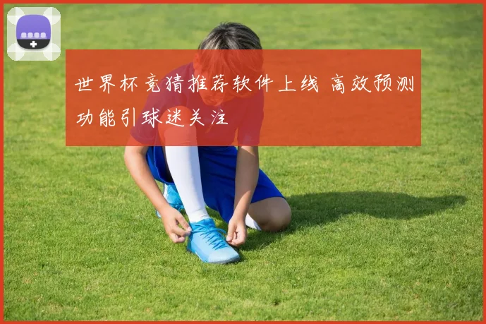 世界杯竞猜推荐软件上线 高效预测功能引球迷关注