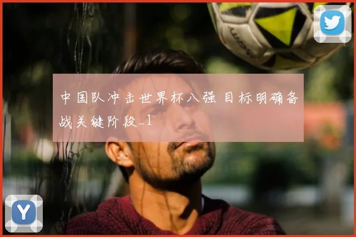 中国队冲击世界杯八强 目标明确备战关键阶段_1