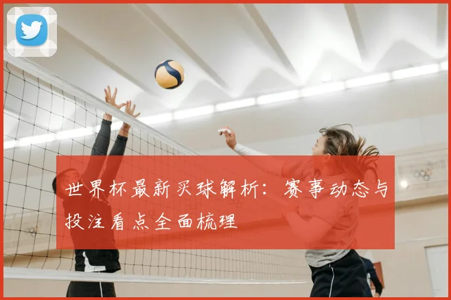 世界杯最新买球解析:赛事动态与投注看点全面梳理