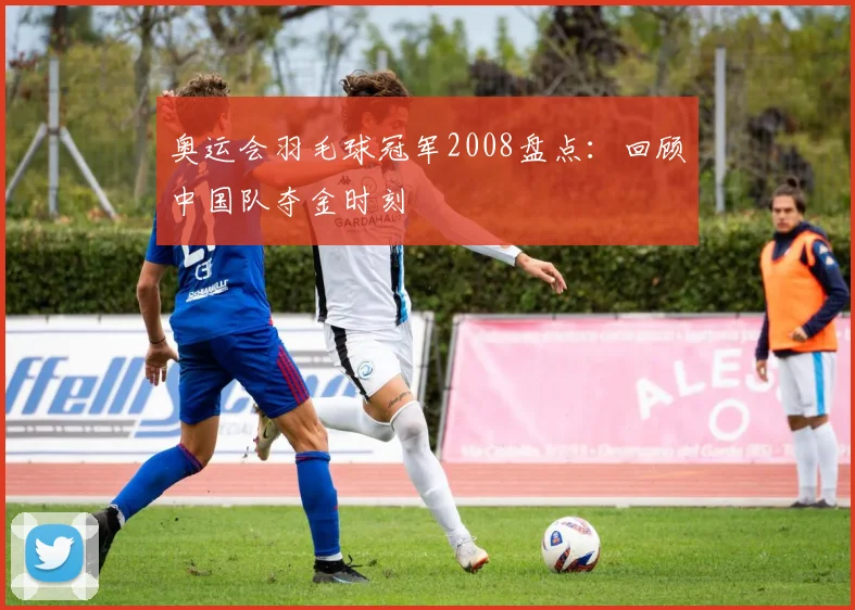 奥运会羽毛球冠军2008盘点:回顾中国队夺金时刻