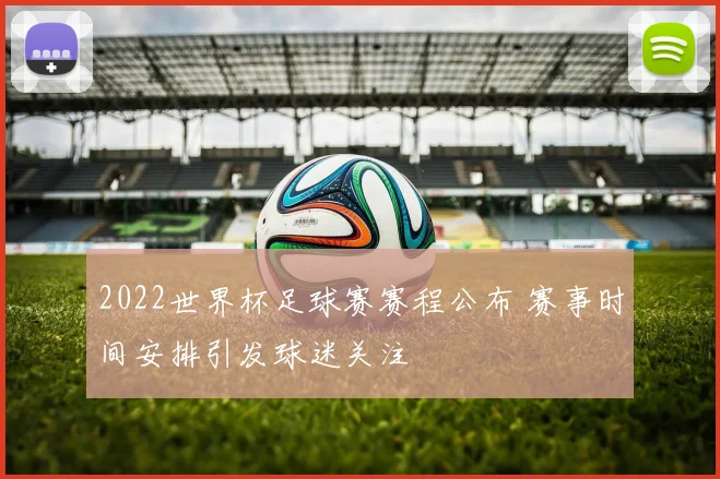 2022世界杯足球赛赛程公布 赛事时间安排引发球迷关注