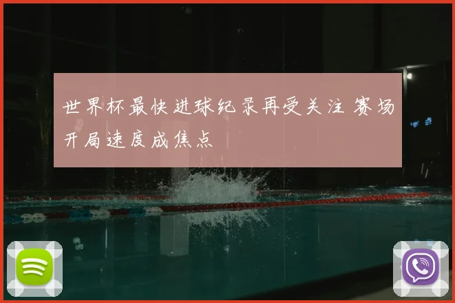 世界杯最快进球纪录再受关注 赛场开局速度成焦点