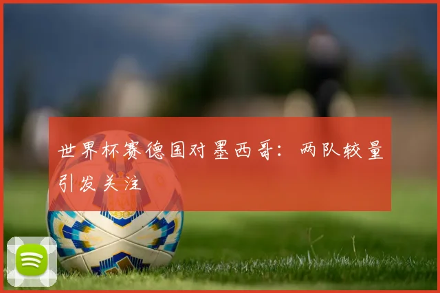 世界杯赛德国对墨西哥：两队较量引发关注