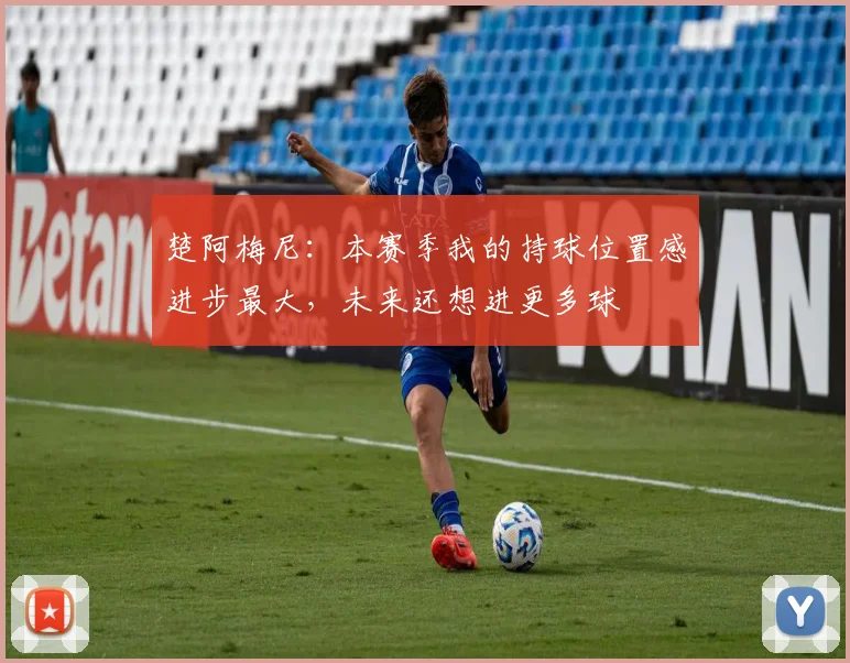 楚阿梅尼:本赛季我的持球位置感进步最大,未来还想进更多球
