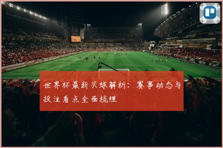世界杯最新买球解析：赛事动态与投注看点全面梳理