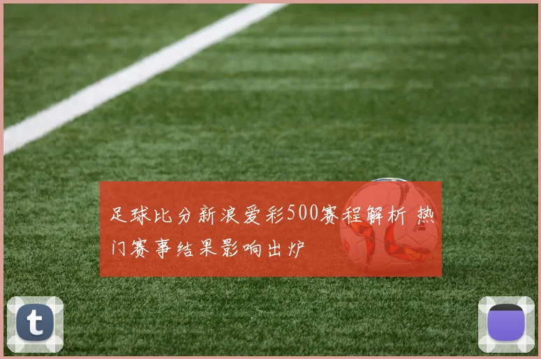 足球比分新浪爱彩500赛程解析 热门赛事结果影响出炉