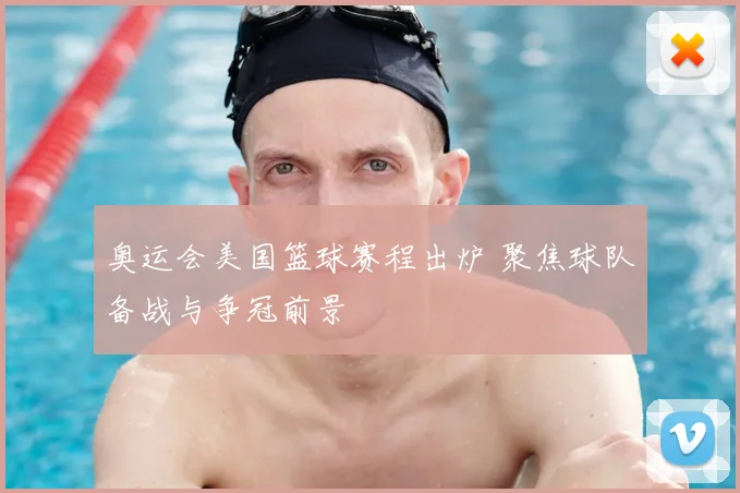 奥运会美国篮球赛程出炉 聚焦球队备战与争冠前景