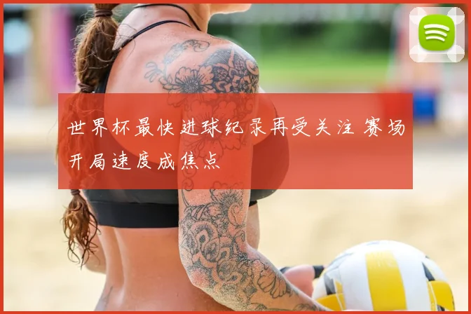 世界杯最快进球纪录再受关注 赛场开局速度成焦点