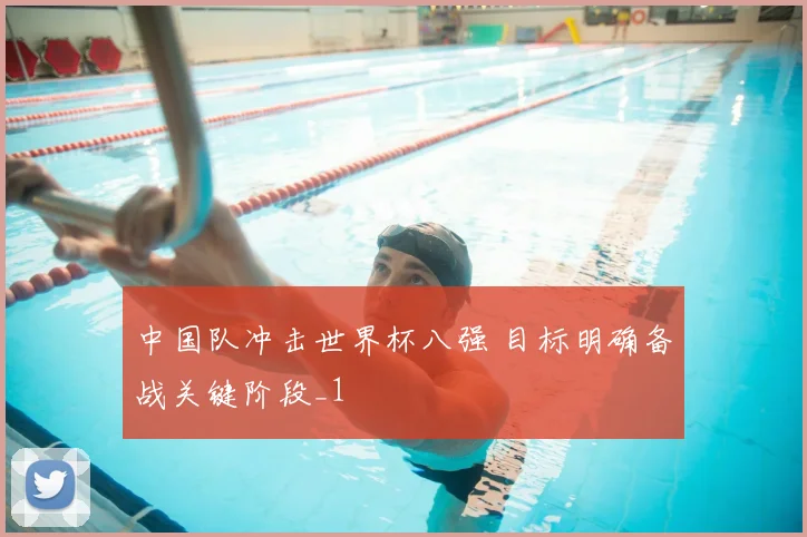 中国队冲击世界杯八强 目标明确备战关键阶段_1