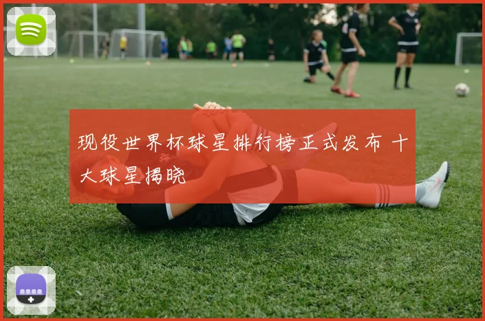 现役世界杯球星排行榜正式发布 十大球星揭晓