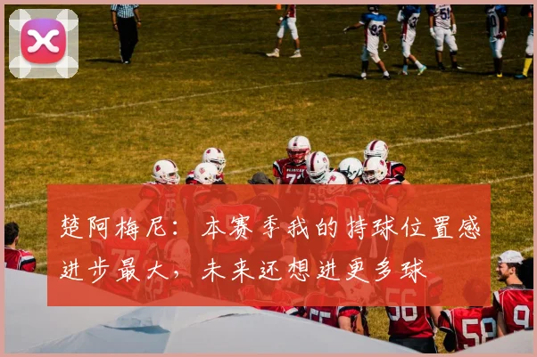 楚阿梅尼:本赛季我的持球位置感进步最大,未来还想进更多球