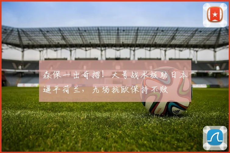 森保一出奇招!大号战术板助日本逼平荷兰,九场抗欧保持不败