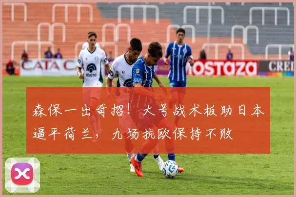 森保一出奇招!大号战术板助日本逼平荷兰,九场抗欧保持不败